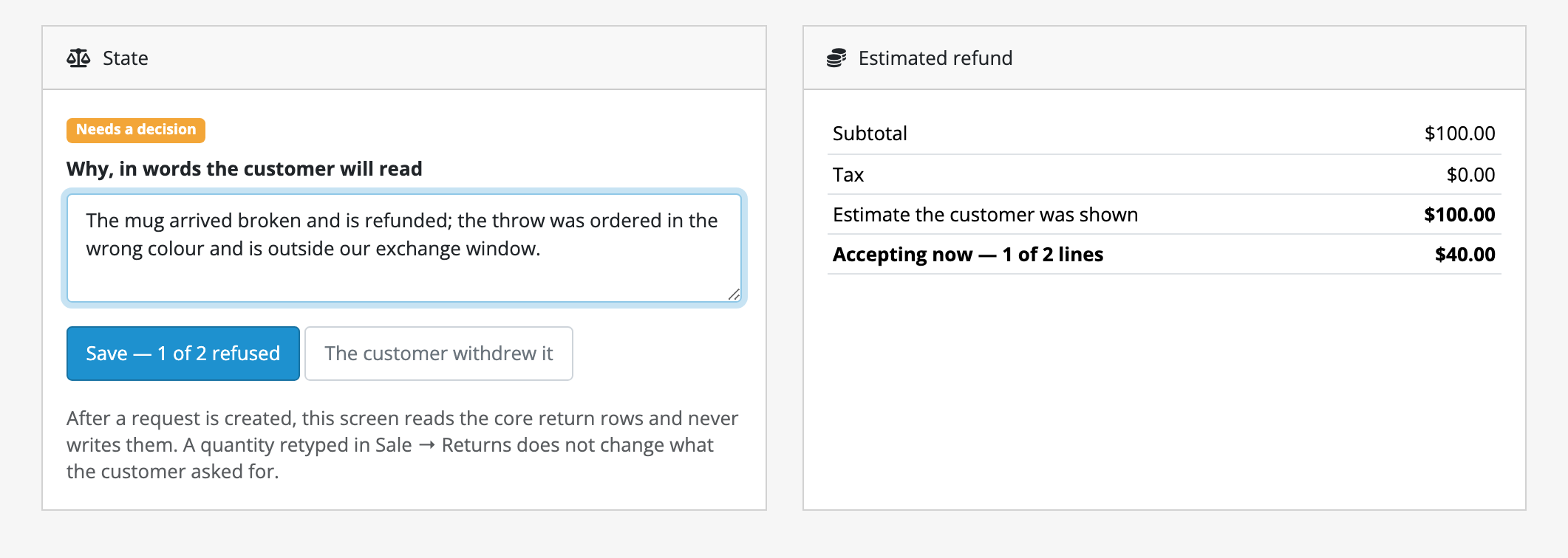 A request mid-decision, nothing saved yet. On the left a State card: a “Needs a decision” badge, a box headed “Why, in words the customer will read” holding a typed reason, and a save button reading “Save — 1 of 2 refused” beside a “The customer withdrew it” button. On the right an Estimated refund card: Subtotal $100.00, Tax $0.00, then “Estimate the customer was shown $100.00” and under it, in bold, “Accepting now — 1 of 2 lines $40.00”.
